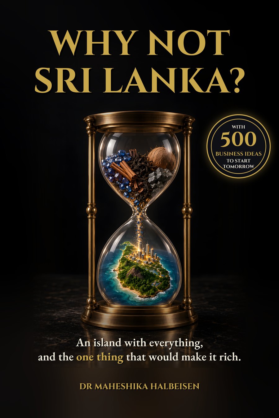 The front cover of Why Not Sri Lanka? by Dr Maheshika Halbeisen: a brass hourglass whose treasures pour into a miniature Sri Lanka, with the seal: 500 business ideas to start tomorrow
