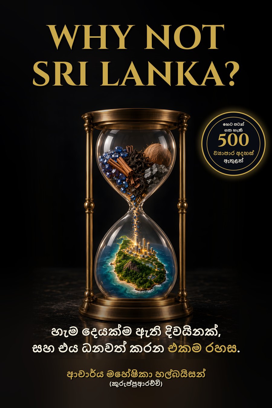 ආචාර්ය මහේෂිකා හල්බයිසන්ගේ Why Not Sri Lanka? පොතේ ඉදිරි කවරය: පිත්තල වැලි ඔරලෝසුවක්, එහි ඇති වටිනා දේ කුඩා ශ්රී ලංකාවක් තුළට ගලා යයි, මුද්රාව සමඟ: හෙට පටන් ගන්නට ව්යාපාර අදහස් 500